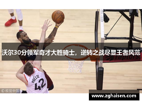 沃尔30分领军奇才大胜骑士，逆转之战尽显王者风范
