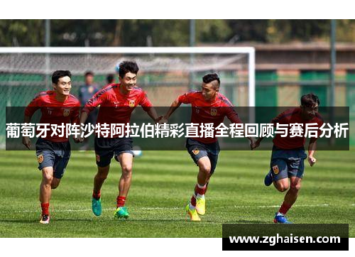 葡萄牙对阵沙特阿拉伯精彩直播全程回顾与赛后分析
