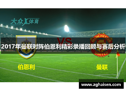 2017年曼联对阵伯恩利精彩录播回顾与赛后分析