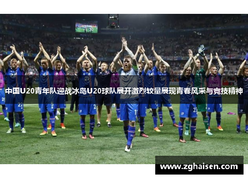 中国U20青年队迎战冰岛U20球队展开激烈较量展现青春风采与竞技精神