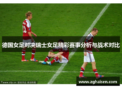 德国女足对决瑞士女足精彩赛事分析与战术对比